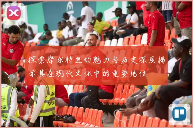 探索摩尔特里的魅力与历史深度揭示其在现代文化中的重要地位