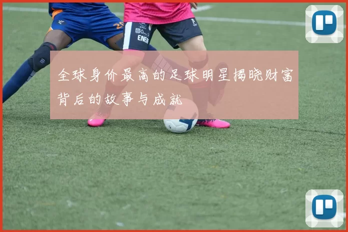 全球身价最高的足球明星揭晓财富背后的故事与成就