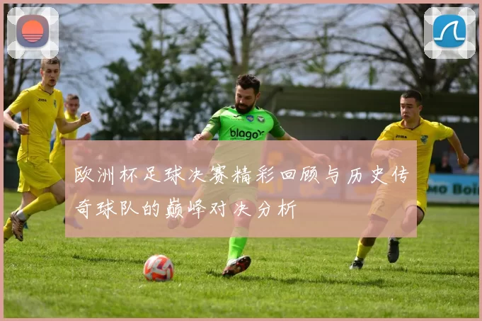 欧洲杯足球决赛精彩回顾与历史传奇球队的巅峰对决分析