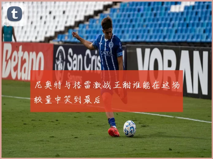 尼奥特与格雷激战正酣谁能在这场较量中笑到最后