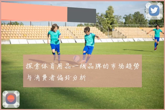 探索体育用品一线品牌的市场趋势与消费者偏好分析