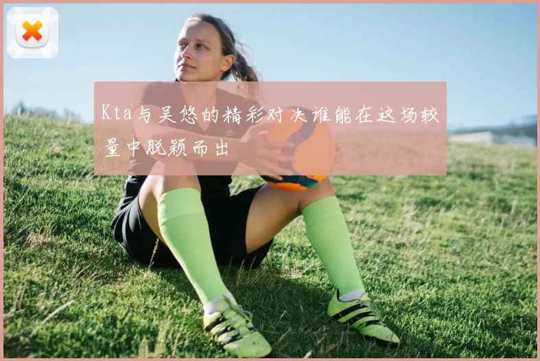 Kta与吴悠的精彩对决谁能在这场较量中脱颖而出