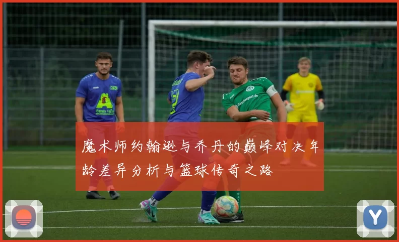 魔术师约翰逊与乔丹的巅峰对决年龄差异分析与篮球传奇之路