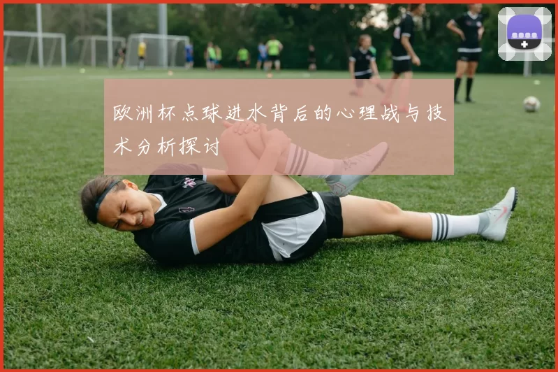 欧洲杯点球进水背后的心理战与技术分析探讨