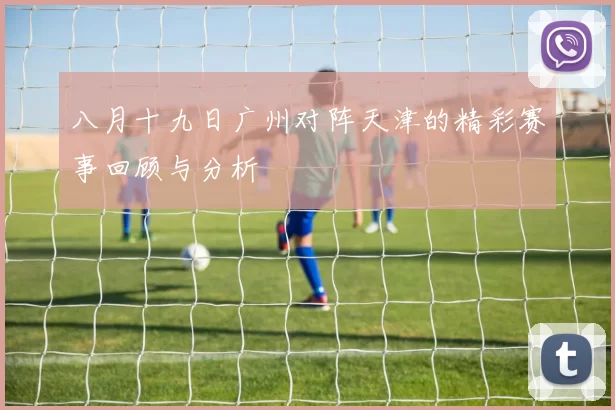 八月十九日广州对阵天津的精彩赛事回顾与分析