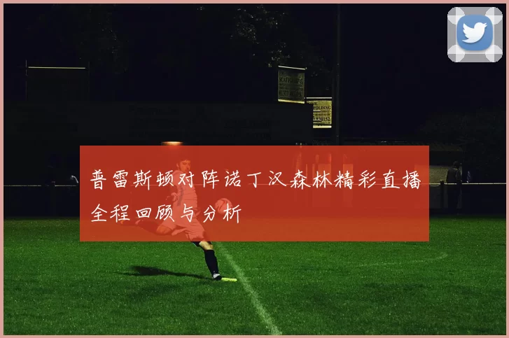 普雷斯顿对阵诺丁汉森林精彩直播全程回顾与分析