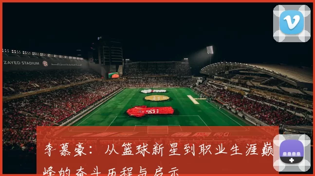 李慕豪：从篮球新星到职业生涯巅峰的奋斗历程与启示