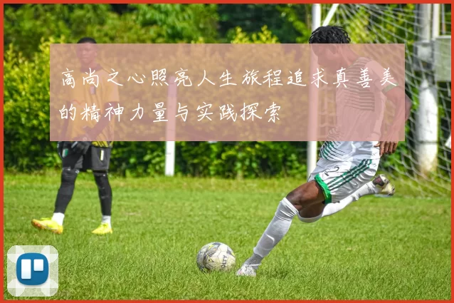 高尚之心照亮人生旅程追求真善美的精神力量与实践探索