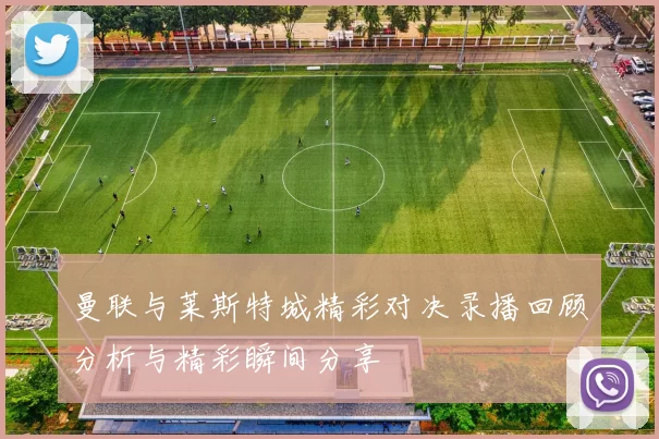 曼联与莱斯特城精彩对决录播回顾分析与精彩瞬间分享